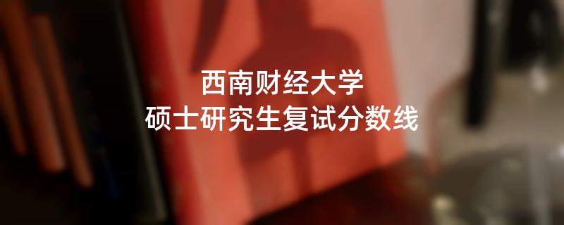 西南财经大学硕士研究生复试分数线汇总