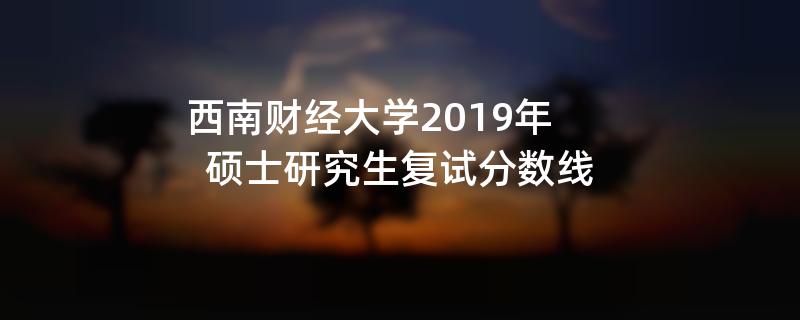 西南财经大学2019年硕士研究生复试分数线