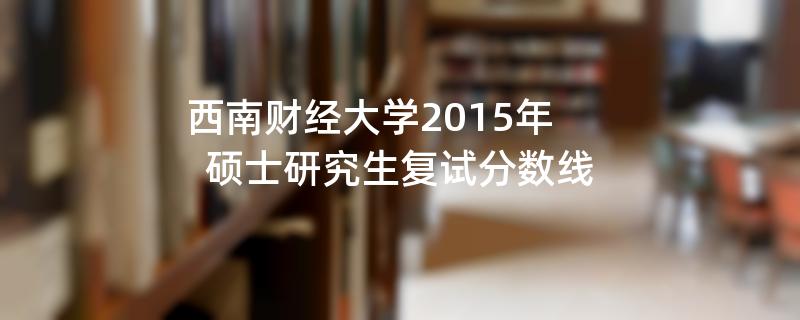 西南财经大学2015年硕士研究生复试分数线