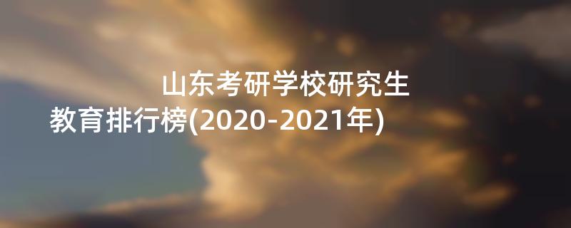 山东考研学校研究生,教育排行榜(2020-2021年)