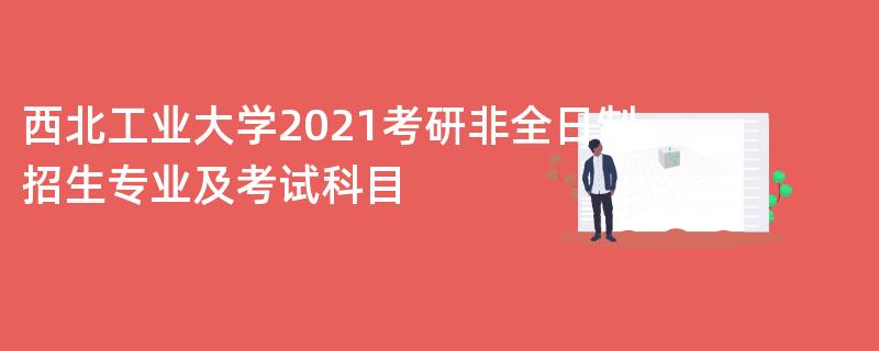 西北工业大学2021考研非全日制招生专业及考试科目