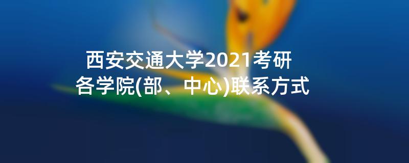 西安交通大学2021考研各学院(部、中心)联系方式