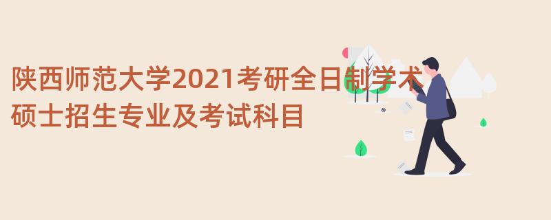 陕西师范大学2021考研全日制学术硕士招生专业及考试科目