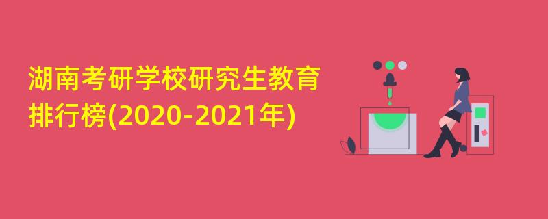 湖南考研学校研究生教育,排行榜(2020-2021年)