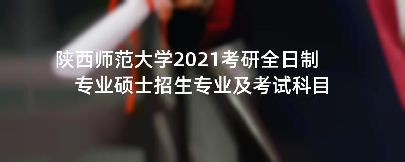 陕西师范大学2021考研全日制专业硕士招生专业及考试科目