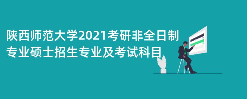 陕西师范大学2021考研非全日制专业硕士招生专业及考试科目