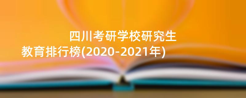 四川考研学校研究生,教育排行榜(2020-2021年)