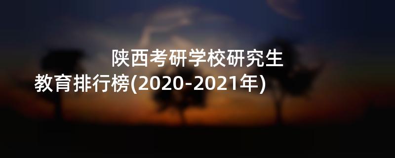 陕西考研学校研究生,教育排行榜(2020-2021年)