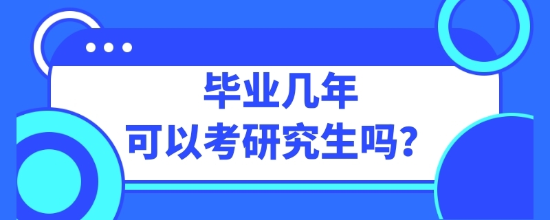 毕业几年可以考研究生吗