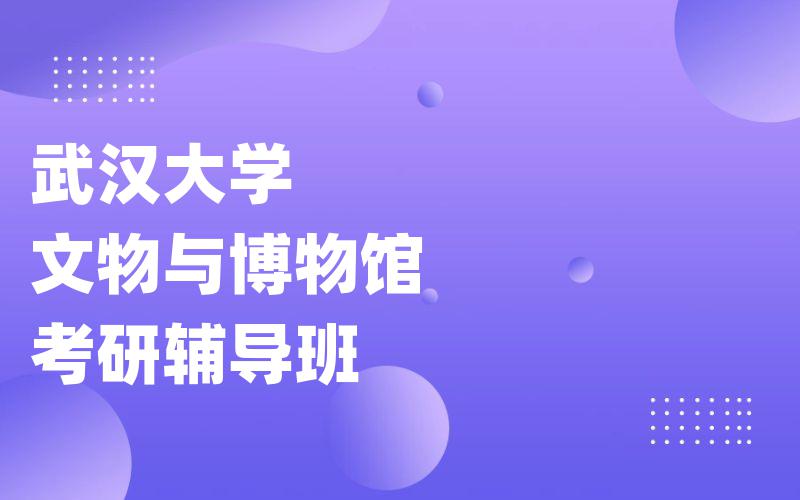 武汉大学文物与博物馆考研辅导班