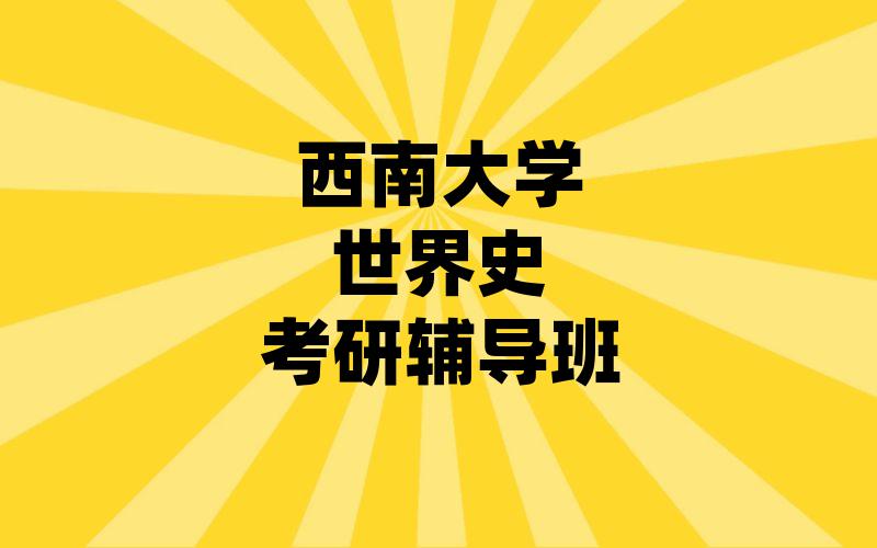 [考研集训]西南大学世界史考研辅导班_西大考研一对一辅导课程排行榜。