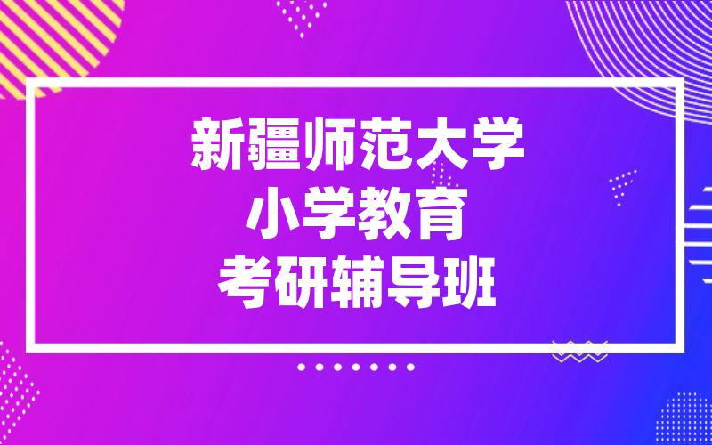 新疆师范大学小学教育考研辅导班