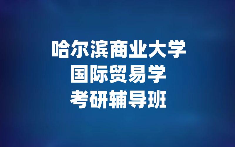 哈尔滨商业大学国际贸易学考研辅导班