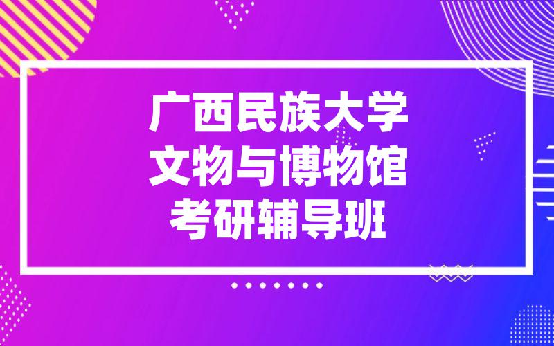 广西民族大学文物与博物馆考研辅导班