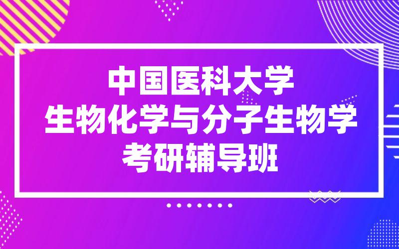 中国医科大学生物化学与分子生物学考研辅导班