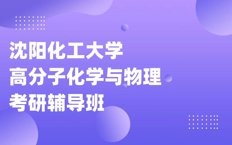 沈阳化工大学高分子化学与物理考研辅导班