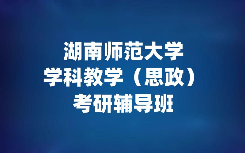 湖南师范大学学科教学（思政）考研辅导班