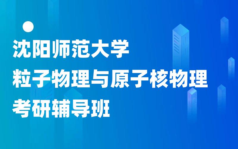 沈阳师范大学粒子物理与原子核物理考研辅导班