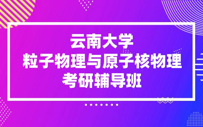 云南大学粒子物理与原子核物理考研辅导班