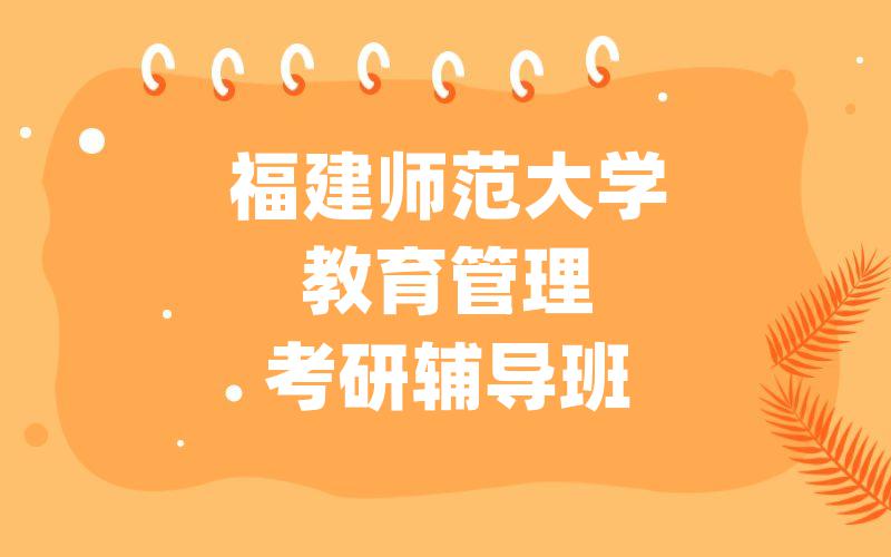 福建师范大学教育管理考研辅导班哪家好?福建师大考研一对一辅导班哪家好?