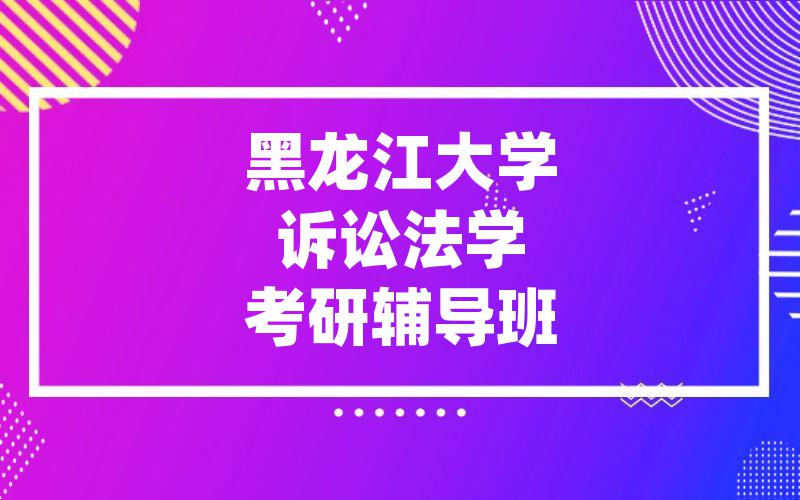 黑龙江大学诉讼法学考研辅导班_[模块精讲]黑大考研一对一辅导班排名。