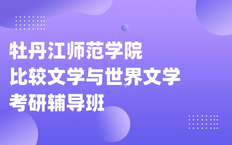 牡丹江师范学院比较文学与世界文学考研辅导班