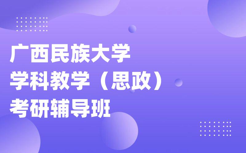 广西民族大学学科教学（思政）考研辅导班