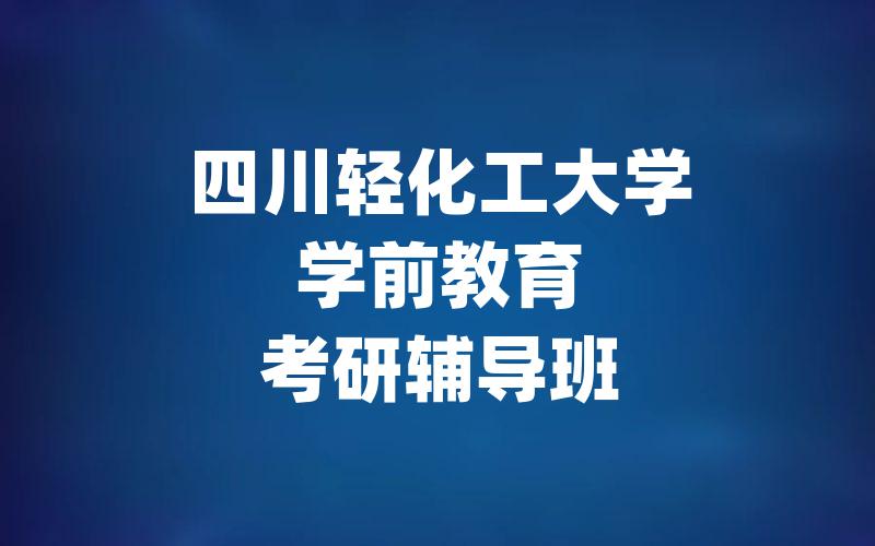 四川轻化工大学学前教育考研辅导班