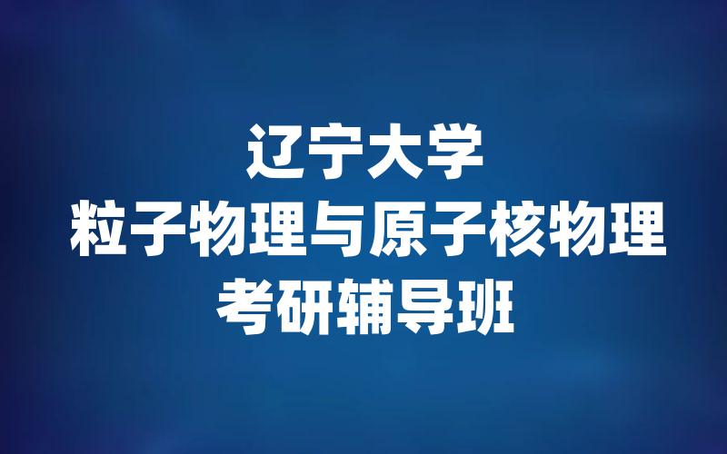 辽宁大学粒子物理与原子核物理考研辅导班