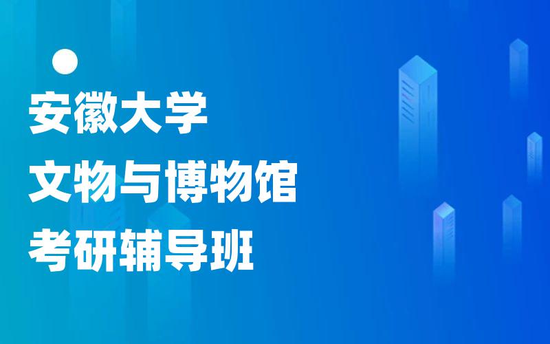 安徽大学文物与博物馆考研辅导班