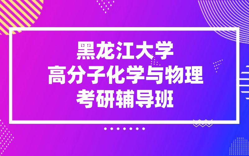 黑龙江大学高分子化学与物理考研辅导班