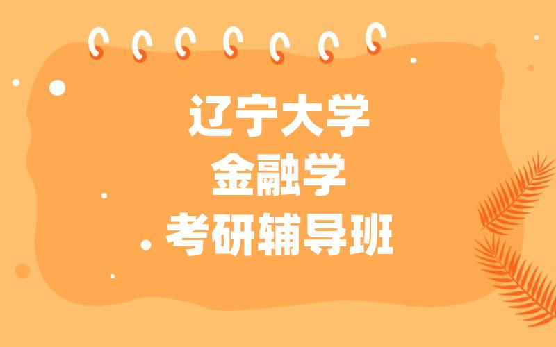 辽宁大学考研辅导班_辽大金融学考研辅导哪家好?