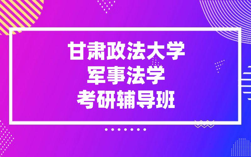 甘肃政法大学军事法学考研辅导班