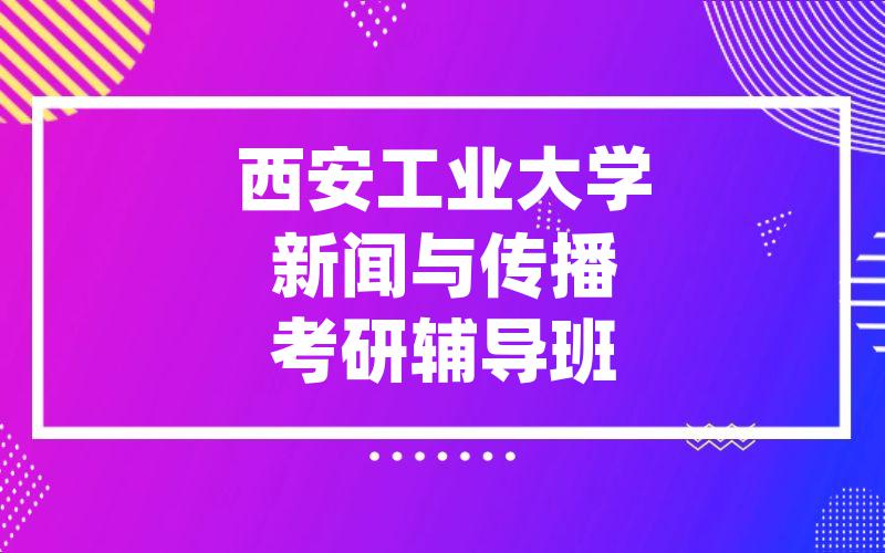 西安工业大学新闻与传播考研辅导班