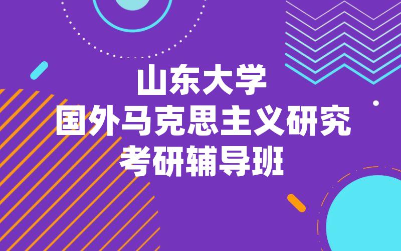 山东大学国外马克思主义研究考研辅导班都有哪些?山大国外马克思主义研究考研辅导