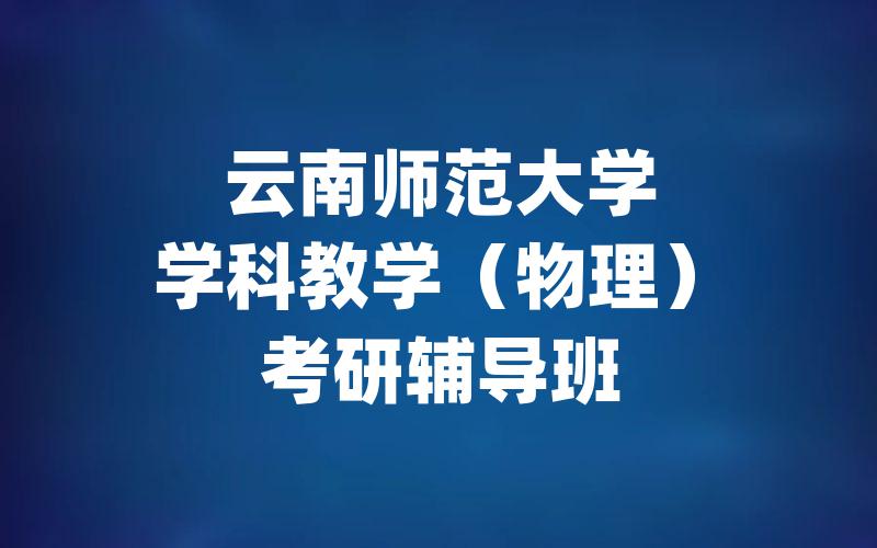 云南师范大学学科教学（物理）考研辅导班