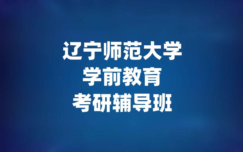 辽宁师范大学学前教育考研辅导班